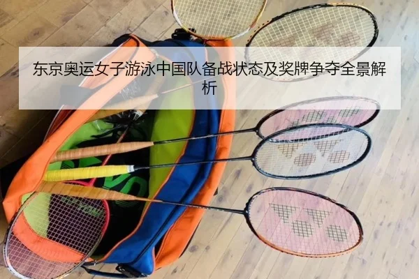 东京奥运女子游泳中国队备战状态及奖牌争夺全景解析